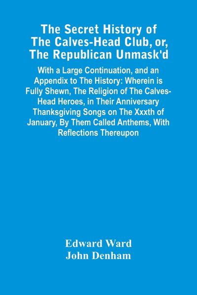 The Secret History Of The Calves-Head Club, Or, The Republican Unmask’D