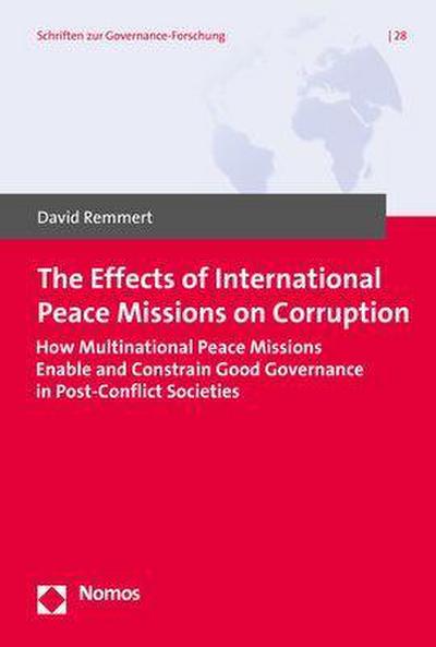 The Effects of International Peace Missions on Corruption: How Multinational Peace Missions Enable and Constrain Good Governance in Post-Conflict ... (Schriften Zur Governance-forschung, Band 28)