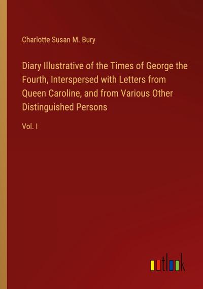 Diary Illustrative of the Times of George the Fourth, Interspersed with Letters from Queen Caroline, and from Various Other Distinguished Persons