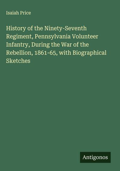 History of the Ninety-Seventh Regiment, Pennsylvania Volunteer Infantry, During the War of the Rebellion, 1861-65, with Biographical Sketches