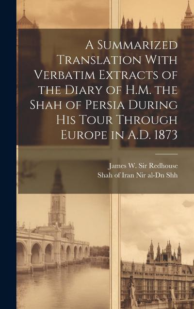 A Summarized Translation With Verbatim Extracts of the Diary of H.M. the Shah of Persia During his Tour Through Europe in A.D. 1873