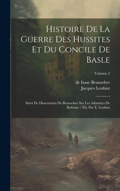 Histoire De La Guerre Des Hussites Et Du Concile De Basle: Suivi De Dissertation De Beausobre Sur Les Adamites De Bohème / Éd. Par E. Lenfant; Volume