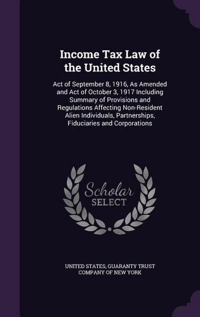 Income Tax Law of the United States: Act of September 8, 1916, As Amended and Act of October 3, 1917 Including Summary of Provisions and Regulations A