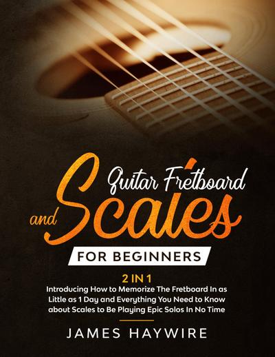 Guitar Scales and Fretboard for Beginners (2 in 1) Introducing How to Memorize The Fretboard In as Little as 1 Day and Everything You Need to Know About Scales to Be Playing Epic Solos In No Time