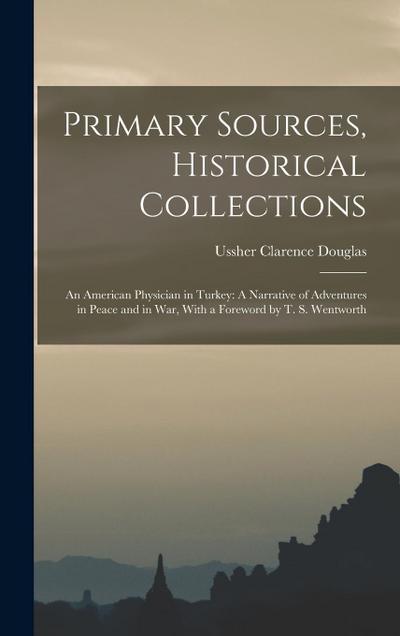 Primary Sources, Historical Collections: An American Physician in Turkey: A Narrative of Adventures in Peace and in War, With a Foreword by T. S. Went
