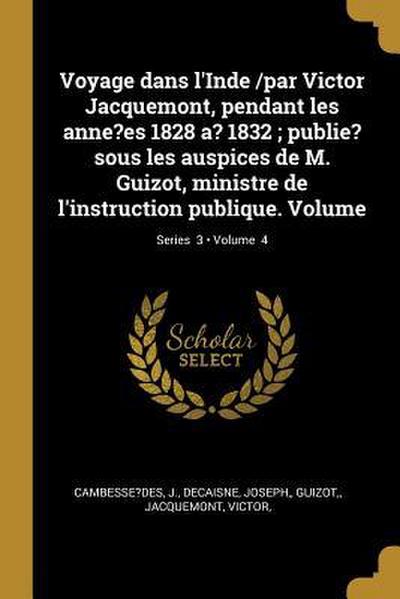 Voyage dans l’Inde /par Victor Jacquemont, pendant les anne?es 1828 a? 1832; publie? sous les auspices de M. Guizot, ministre de l’instruction publique. Volume; Volume 4; Series 3