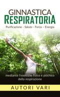 Ginnastica respiratoria - Purificazione - Salute - Forza - Energia mediante l’esercizio fisico e psichico della respirazione