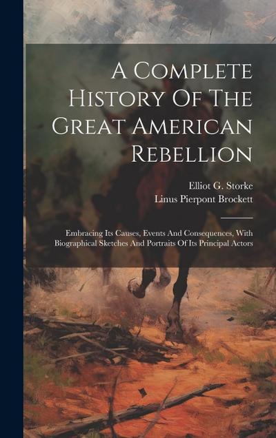 A Complete History Of The Great American Rebellion: Embracing Its Causes, Events And Consequences, With Biographical Sketches And Portraits Of Its Pri