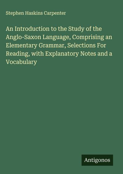 An Introduction to the Study of the Anglo-Saxon Language, Comprising an Elementary Grammar, Selections For Reading, with Explanatory Notes and a Vocabulary