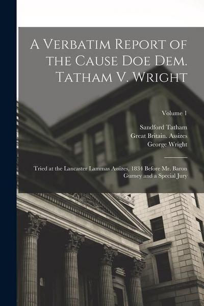 A Verbatim Report of the Cause Doe Dem. Tatham V. Wright: Tried at the Lancaster Lammas Assizes, 1834 Before Mr. Baron Gurney and a Special Jury; Volu