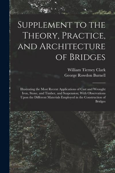Supplement to the Theory, Practice, and Architecture of Bridges: Illustrating the Most Recent Applications of Cast and Wrought Iron, Stone, and Timber