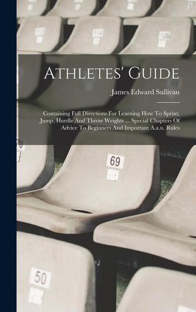 Athletes’ Guide: Containing Full Directions For Learning How To Sprint, Jump, Hurdle And Throw Weights ... Special Chapters Of Advice T
