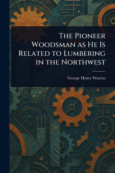 The Pioneer Woodsman as He Is Related to Lumbering in the Northwest