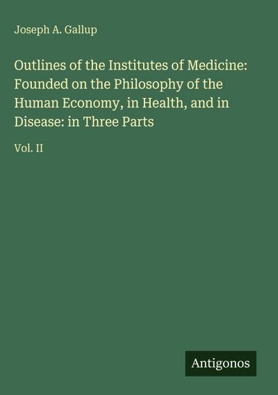 Outlines of the Institutes of Medicine: Founded on the Philosophy of the Human Economy, in Health, and in Disease: in Three Parts
