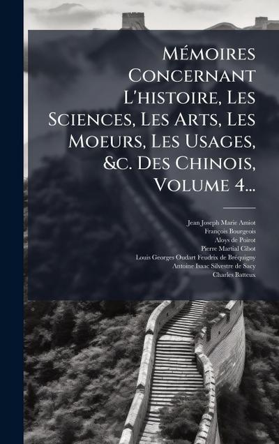 MÃ(c)moires Concernant L’histoire, Les Sciences, Les Arts, Les Moeurs, Les Usages, &c. Des Chinois, Volume 4...
