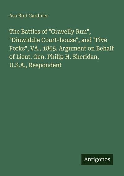 The Battles of "Gravelly Run", "Dinwiddie Court-house", and "Five Forks", VA., 1865. Argument on Behalf of Lieut. Gen. Philip H. Sheridan, U.S.A., Respondent