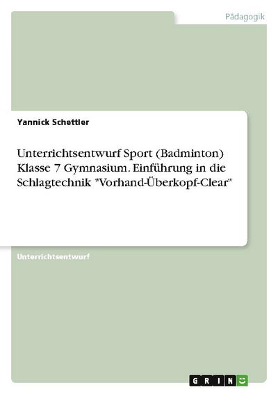 Unterrichtsentwurf Sport (Badminton) Klasse 7 Gymnasium. Einführung in die Schlagtechnik ’Vorhand-Überkopf-Clear’