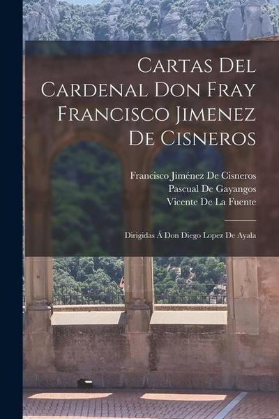 Cartas Del Cardenal Don Fray Francisco Jimenez De Cisneros: Dirigidas Á Don Diego Lopez De Ayala