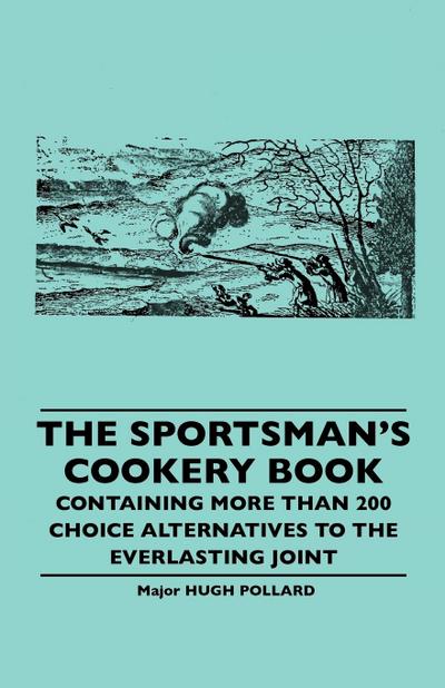 The Sportsman’s Cookery Book - Containing More Than 200 Choice Alternatives to the Everlasting Joint