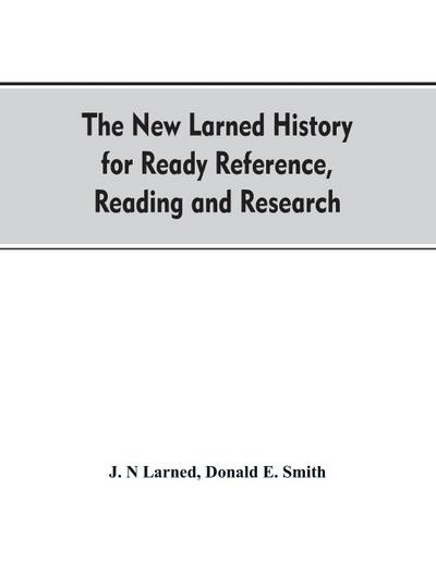 The new Larned History for ready reference, reading and research; the actual words of the world’s best historians, biographers and specialists
