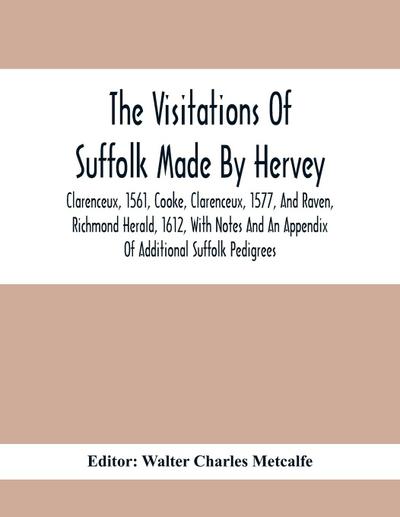 The Visitations Of Suffolk Made By Hervey, Clarenceux, 1561, Cooke, Clarenceux, 1577, And Raven, Richmond Herald, 1612, With Notes And An Appendix Of Additional Suffolk Pedigrees