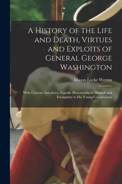 A History of the Life and Death, Virtues and Exploits of General George Washington: With Curious Anecdotes, Equally Honourable to Himself and Exemplar
