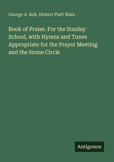 Book of Praise. For the Sunday School, with Hymns and Tunes Appropriate for the Prayer Meeting and the Home Circle