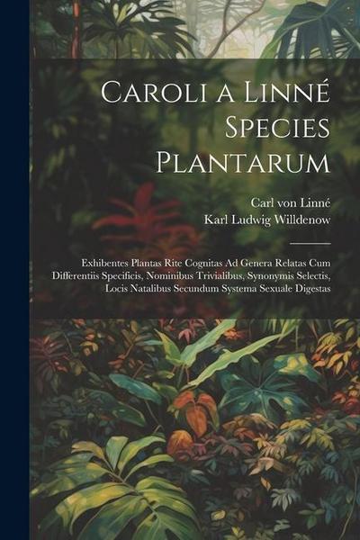 Caroli a Linné Species Plantarum: Exhibentes Plantas Rite Cognitas Ad Genera Relatas Cum Differentiis Specificis, Nominibus Trivialibus, Synonymis Sel