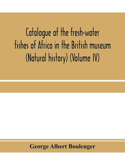 Catalogue of the fresh-water fishes of Africa in the British museum (Natural history) (Volume IV)