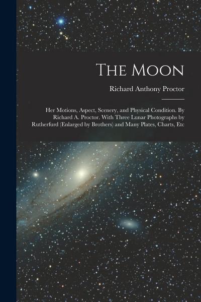 The Moon: Her Motions, Aspect, Scenery, and Physical Condition. By Richard A. Proctor. With Three Lunar Photographs by Rutherfur