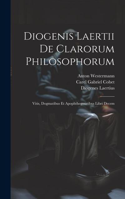 Diogenis Laertii De Clarorum Philosophorum: Vitis, Dogmatibus Et Apophthegmatibus Libri Decem