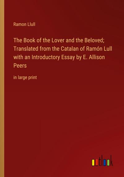 The Book of the Lover and the Beloved; Translated from the Catalan of Ramón Lull with an Introductory Essay by E. Allison Peers