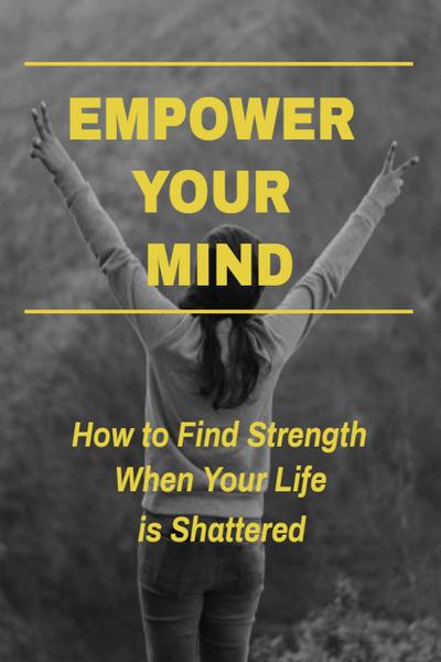 Empower Your Mind - How To Find Strength When Your Life is Shattered