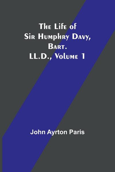 The Life of Sir Humphry Davy, Bart. LL.D., Volume 1