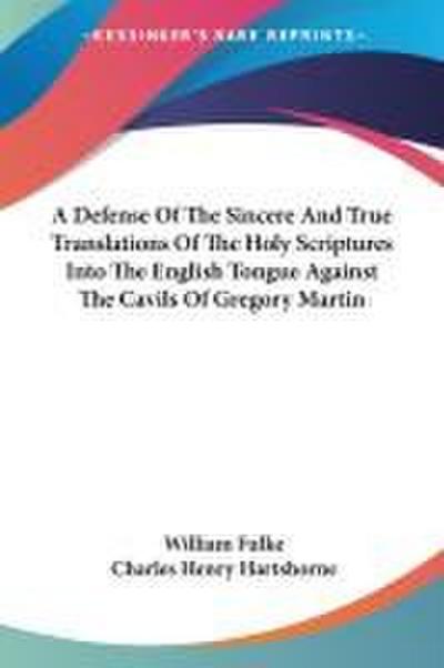 A Defense Of The Sincere And True Translations Of The Holy Scriptures Into The English Tongue Against The Cavils Of Gregory Martin