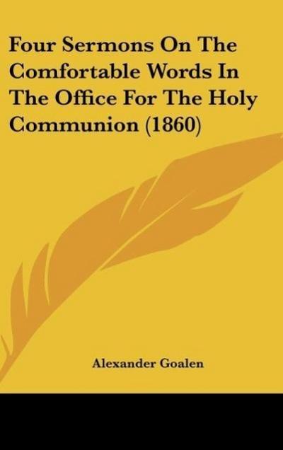 Four Sermons On The Comfortable Words In The Office For The Holy Communion (1860) - Alexander Goalen