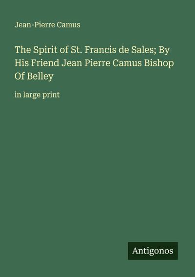 The Spirit of St. Francis de Sales; By His Friend Jean Pierre Camus Bishop Of Belley