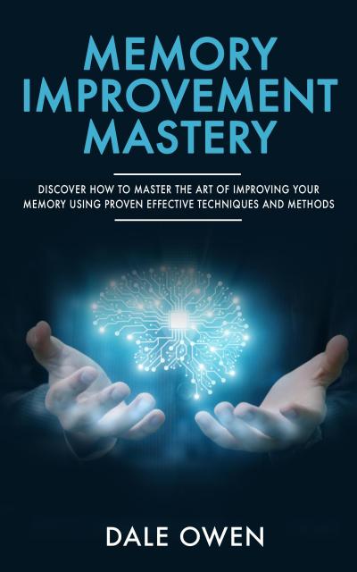 Memory Improvement Mastery: Discover How to Master The Art of Improving your Memory Using Proven Effective Techniques and Methods