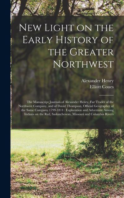 New Light on the Early History of the Greater Northwest [microform]: the Manuscript Journals of Alexander Henry, Fur Trader of the Northwest Company