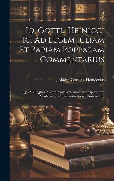 Io. Gottl. Heinicci Ic. Ad Legem Juliam Et Papiam Poppaeam Commentarius: Quo Multa Juris Auctorumque Veterum Loca Explicantur, Vindicantur, Emendantur