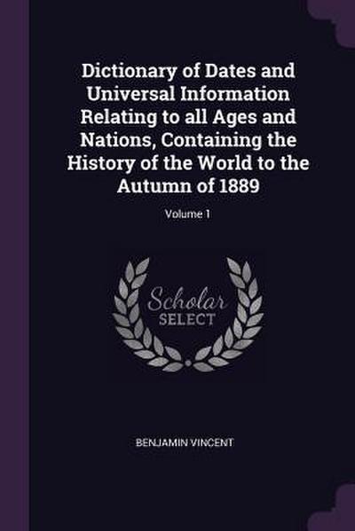 Dictionary of Dates and Universal Information Relating to all Ages and Nations, Containing the History of the World to the Autumn of 1889; Volume 1