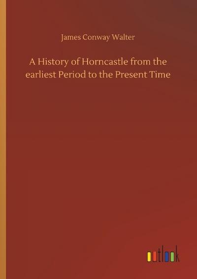 A History of Horncastle from the earliest Period to the Present Time