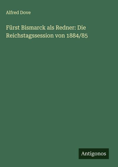Fürst Bismarck als Redner: Die Reichstagssession von 1884/85