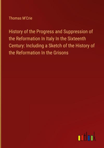 History of the Progress and Suppression of the Reformation In Italy In the Sixteenth Century: Including a Sketch of the History of the Reformation In the Grisons