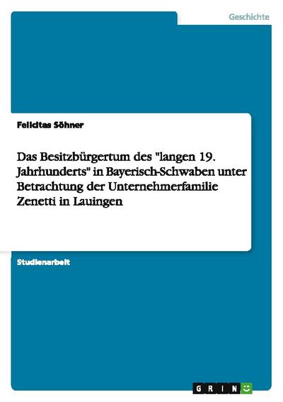 Das Besitzbürgertum des ’langen 19.Jahrhunderts’ in Bayerisch-Schwaben unter Betrachtung der Unternehmerfamilie Zenetti in Lauingen