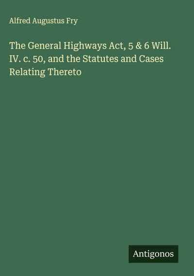 The General Highways Act, 5 & 6 Will. IV. c. 50, and the Statutes and Cases Relating Thereto