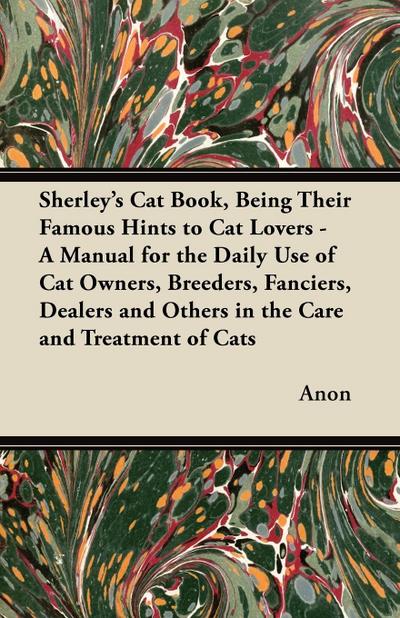Sherley’s Cat Book, Being Their Famous Hints to Cat Lovers - A Manual for the Daily Use of Cat Owners, Breeders, Fanciers, Dealers and Others in the Care and Treatment of Cats