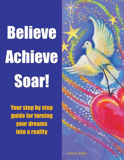 Believe Achieve Soar!: Your Step by Step Guide for Turning Your Dreams into a Reality