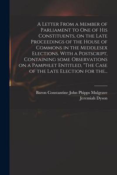 A Letter From a Member of Parliament to One of His Constituents, on the Late Proceedings of the House of Commons in the Middlesex Elections. With a Po