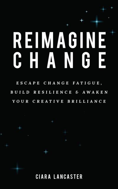 Reimagine Change: Escape Change Fatigue, Build Resilience and Awaken Your Creative Brilliance